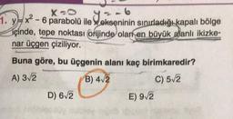 -
Welkomin
X-0
1. y=x2 - 6 parabolü ile Sekseninin sınırladığı kapalı bölge
içinde, tepe noktası orijinde olan en büyük alanlı ikizke-
nar üçgen çiziliyor.
Buna göre, bu üçgenin alanı kaç birimkaredir?
A) 312
B) 412
C) 5/2
E) 9/2
D) 6/2
