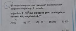7. Bir radyo istasyonundan yayınlanan elektromanyetik
dalgaların dalga boyu 2 metredir.
Işığın hızı 3 . 108 m/s olduğuna göre, bu dalgaların
frekansı kaç megahertz'dir?
A) 60
B) 100
C) 150
D) 300
E) 600
6.0 7.C