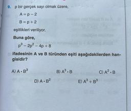 9. p bir gerçek sayı olmak üzere,
A= p - 2
B=p + 2
eşitlikleri veriliyor.
Buna göre,
p3 – 2p2 – 4p + 8
ifadesinin A ve B türünden eşiti aşağıdakilerden han-
gisidir?
A) A. B3
B) AS.B
C) A2.B
D A.B2
E) A3 + B3