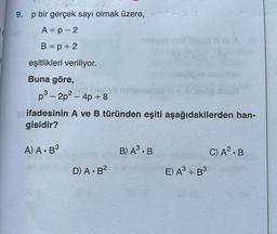 9. p bir gerçek sayı olmak üzere,
A= p - 2
B=p + 2
eşitlikleri veriliyor.
Buna göre,
p3 – 2p2 – 4p + 8
ifadesinin A ve B türünden eşiti aşağıdakilerden han-
gisidir?
A) A. B3
B) AS.B
C) A2.B
D A.B2
E) A3 + B3
