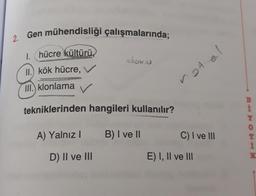 2. Gen mühendisliği çalışmalarında;
1. hücre kültürü,
II.) kök hücre, V
doke
III. klonlama ✓
notel
tekniklerinden hangileri kullanılır?
29 OH
A) Yalnız!
B) I ve II
C) I ve III
1
K
D) II ve III
E) I, II ve III