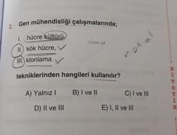 2. Gen mühendisliği çalışmalarında;
1. hücre kültürü,
II.) kök hücre, V
doke
III. klonlama ✓
notel
tekniklerinden hangileri kullanılır?
29 OH
A) Yalnız!
B) I ve II
C) I ve III
1
K
D) II ve III
E) I, II ve III
