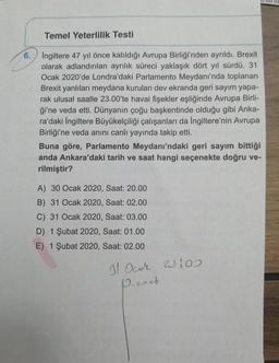 Temel Yeterlilik Testi
6.
Ingiltere 47 yıl önce katıldığı Avrupa Birliği'nden ayrıldı. Brexit
olarak adlandırılan ayrılık süreci yaklaşık dört yıl sürdü. 31
Ocak 2020'de Londra'daki Parlamento Meydanı'nda toplanan
Brexit yanlıları meydana kurulan dev ekran