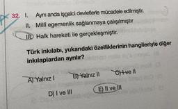 32. I. Aynı anda işgalci devletlerle mücadele edilmiştir.
II. Millî egemenlik sağlanmaya çalışılmıştır
IL Halk hareketi ile gerçekleşmiştir.
Türk inkılabi, yukarıdaki özelliklerinin hangileriyle diğer
inkılaplardan ayrılır?
CHI ve II
B) Yalnız 11
Al Yalnız!
E) II ve III
D) I ve III