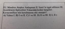 5.1. Mondros Ateşkes Antlaşması II. İzmir'in işgal edilmesi III.
Azınlıkların faaliyetleri Yukarıdakilerden hangileri
Kuvayımilliye'nin kurulmasına etki etmiştir?
A) Yalnız I. B) I ve II. C) I ve III. D) II ve III. E) I, II v