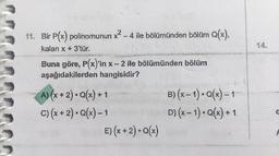 11. Bir P(x) polinomunun x2 - 4 ile bölümünden bölüm Q(x),
kalan x + 3'tür.
Buna göre, P(x)'in x - 2 ile bölümünden bölüm
aşağıdakilerden hangisidir?
A) (x + 2). Q(x) + 1
C)(x + 2). Q(x) - 1
E)(x + 2). Q(x)
B) (x - 1). Q(x) – 1
D) (x - 1). Q(x) + 1
A
