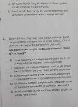 D) Bu yüzyil, Büyük Selçuklu Devleti'nin farklı tehditler
altında kaldığı bir dönem olmuştur.
E) Anadolu'daki Türk varlığı, XI. yüzyılın başlarında batı
yönünden gelen tehlike ile karşı karşıya kalmıştır.
s
on
3.
Sanayi İnkılabi, doğrudan veya dolaylı yoll