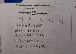 1. İkinci dereceden bir P(x) polinomu için
P(1) = P(2) = 0
4
olduğuna göre, oranı kaçtır?
P(4)
P(3)
A)
2
B)
3
D)
E)
)
=
-latboo
P(x) = ax² bx+c
p(1) = at btc
P (2) = 40+2b + c
P(3) = ga+b+c
P(u) = iba tebte
-