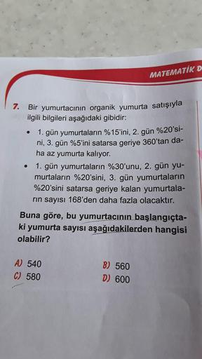 MATEMATİK O
7.
Bir yumurtacının organik yumurta satışıyla
ilgili bilgileri aşağıdaki gibidir:
1. gün yumurtaların %15'ini, 2. gün %20'si-
ni, 3. gün %5'ini satarsa geriye 360'tan da-
ha az yumurta kalıyor.
1. gün yumurtaların %30'unu, 2. gün yu-
murtaların