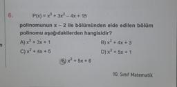 6.
P(x) = x2 + 3x2 - 4x + 15
polinomunun x - 2 ile bölümünden elde edilen bölüm
polinomu aşağıdakilerden hangisidir?
A) x2 + 3x + 1
B) x2 + 4x + 3
C) x2 + 4x + 5
D) x2 + 5x + 1
6) x2 + 5x + 6
n
10. Sınıf Matematik