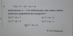 6.
P(x) = x2 + 3x2 - 4x + 15
polinomunun x - 2 ile bölümünden elde edilen bölüm
polinomu aşağıdakilerden hangisidir?
A) x2 + 3x + 1
B) x2 + 4x + 3
C) x2 + 4x + 5
D) x2 + 5x + 1
6) x2 + 5x + 6
n
10. Sınıf Matematik
