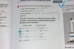 YUK
RI SINAVI
DENEME
sindaki bağ
larak veril-
Bir kimyager oje çıkarıcı olarak kullanılan asetonun,
1. Ojeyi çıkarma özelliğini kimyasal
II. Kaynama noktasını Fiziksel
11. Alev alabilirliğini Künyasal yorme te pliness)
7. Oda koşullarında e
yun ise 100 °C'dir.
şim, aşağıdaki ay
rine ayrılıyor.
KCI
nik
araştırıyor.
Orbital Yayınları
ar kovalent
IK
Buna göre, belirlenen bu özelliklerin kimyasal ve fizik-
sel olarak sınıflandırılması aşağıdakilerden hangisin-
de doğru olarak verilmiştir?
k
kovalent
Fiziksel özellik
Kimyasal özellik
A)
+
Il ve II
B
Tve II
III
C
IL
I ve III
D)
III
ve
E)
#ve III
Etil alkol-su