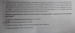 9.
Türkiye Selçuklu Devleti, Kösedağ Savaşı'nda Moğollara karşı ağır bir yenilgi almış ve bu savaşla birlikte yıkılma
sürecine girmiştir. Bu süreçte Türkiye Selçuklu Devleti'nde iktidar boşluğu ortaya çıkmış ve bu durum Anadolu'nun
çeşitli bölgelerine yerleştirilen Türkmen boylarının bağımsızlıklarını ilan etmesine yol açmıştır. Böylece Anadolu'da
İkinci Beylikler Dönemi başlamış ve Osman Bey de bu dönemde Söğüt ve çevresinde Osmanlı Beyliği'ni kurmuş-
tur. Söğüt ve çevresini yurt edinmesi Osmanlı Beyliği'ne önemli avantajlar sağlamıştır. Bu avantajlar sayesinde
Osmanlı Beyliği kısa sürede büyümüş ve güçlü bir devlet halini almıştır.
Buna göre aşağıdakilerden hangisi Osmanlı Beyliği'nin kurulduğu bölgenin sağladığı ekonomik avantajlar-
dan birisidir?
A) Anadolu ve Balkanlarda güçlü devletlerin bulunmaması
B) Önemli ticaret yolları üzerinde yer alması
C) Bizans ile komşu olması nedeniyle cihat yapabilme imkânı sağlaması
D) Moğol baskısından uzak konumda olması
