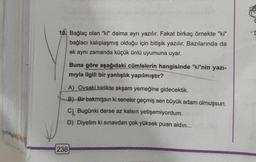 IE
10. Bağlaç olan "ki" daima aynı yazılır. Fakat birkaç örnekte "ki"
bağlacı kalıplaşmış olduğu için bitişik yazılır. Bazılarında da
ek aynı zamanda küçük ünlü uyumuna uyar.
Buna göre aşağıdaki cümlelerin hangisinde "ki"nin yazi-
mıyla ilgili bir yanlışlık yapılmıştır?
A) Oysaki birlikte akşam yemeğine gidecektik.
B) Bir bakmışsın ki seneler geçmiş sen büyük adam olmuşsun.
C) Bugünki derse az kalsın yetişemiyordum.
D) Diyelim ki sınavdan çok yüksek puan aldın...
238