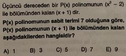 -
Üçüncü dereceden bir P(x) polinomunun (x - 2)
ile bölümünden kalan (x + 1) dir.
P(x) polinomunun sabit terimi 7 olduğuna göre,
P(x) polinomunun (x + 1) ile bölümünden kalan
aşağıdakilerden hangisidir?
+
A) 1 B) 3
C) 5
D) 7 E) 9