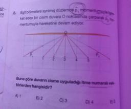 kil-
ine
8. Eşit bölmelere ayrılmış düzlemde , momentuese
p
ket eden bir cisim duvara o noktasında çarparak
mentumuyla hareketine devam ediyor.
P
Buna göre duvann cisme uyguladığı itme numarak ve
törlerden hangisidir?
A) 1
B) 2.
C) 3
D) 4
03