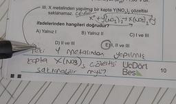 pil
III. X metalinden yapılmış bir kapta Y(NO3)2 çözeltisi
saklanamaz. CEVAC
xº tyn) = x(NO3)
2
ifadelerinden hangileri doğrudur?
A) Yalnız !
B) Yalnız 11
C) I ve III
Peri
topla X(NO3), Gözeltisi UcDört
D) II ve III
E) I, II ve III
y Metalinden Yopinię
X
sakonabilir
ny?
Bes
10