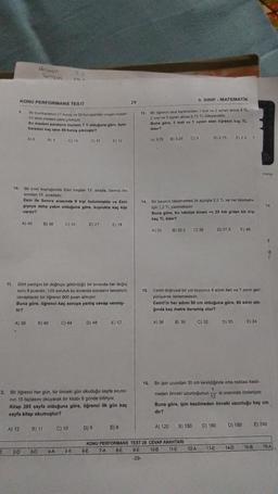 Hosen
9. SINIF - MATEMATIK
29
KONU PERFORMANS TESTI
.
bir kartan 25 kuru ve duruyandan olan toplam
20 tane madonna
Bu madeni paratanin toplam 7 olduguna gore, kum
baradan kaç tane so kurus ?
13
Bir gruncil anden 1 tost ve zaytun sirsa 4 TL
2 lost ve mean a 6.75 TL ödeyecektir.
Buna göre, 1 tost ve 1 ayran alan ogrenci kaç TL
oder?
A)
CH 10
C) 3
A) 3,75
D) 2.75
D) 11
B) 3.25
E2.5
E) 12
hlarly
10
Bir bilet kuyruqunda Esin bastan 12 surada, Serraine
sondan 15. sıradadır.
Esin ile Somra arasinda 9 kisi bulunmakta ve Esin
algeye daha yakın olduguna göre, kuyrukta kaç kişi
vardır?
14
14. Bir taksinin taksimatresi ilk agilita 2,5 TL ve her kilometre
için 1.2 TL yazmaktadir
Buna göre, bu taksiye binan ve 25 km giden bir kişi
kaç TL öder?
A) 40
B) 36
C) 35
D) 27
EX 18
A) 30
B) 32,5
C) 35
D) 37,5
E) 40
2
11. Dört yanlişin bir doğruyu pötürdügü bir sınavda her doğru
soru 8 puandir. 120 Soruluk bu sinavda soruların tamamini
cevaplayan bir öğrenci 600 puan almıştır
Buna göre, ogrencl kaç soruya yanlis cevap vermiş-
tir?
15. Cemi doğrusal bir yol boyunca 4 adım ileri ve 1 adim gen
yürüyerek ilerlemektedir.
Comil'in her adimi 50 cm olduğuna göre, 80 adım att
Ginda kaç metre ilerlemiş olur?
A) 36
B) 40
C) 44
D) 48
E) 52
A) 38
B) 35
C) 32
DY 30
E) 24
2. Bir öğrenci her gün, bir önceki gün okudugu sayfa sayısı-
nin 15 fazlasını okuyarak bir kitabı 6 günde bitiriyor.
Kitap 285 sayfa olduğuna göre, öğrenci ilk gün kaç
sayfa kitap okumuştur?
16. Bir ipin ucundan 30 cm kesildiğinde orta noktası kesil-
1
meden önceki uzunluğunun si oranında Oteleniyor
12
Buna göre, ipin kesilmeden önceki uzunluğu kaç em
dir?
A) 12
C) 160
E) 240
B) 11
D) 180
C) 10
E) 8
A) 120
D) 9
B) 150
12A
13-E
14-1
15-B
16-A
2-D
D
30
4A
5-B
KONU PERFORMANS TEST 28 CEVAP ANAHTARI
6-E 7-A 8-E 9-E 10-B 11-E
-29-