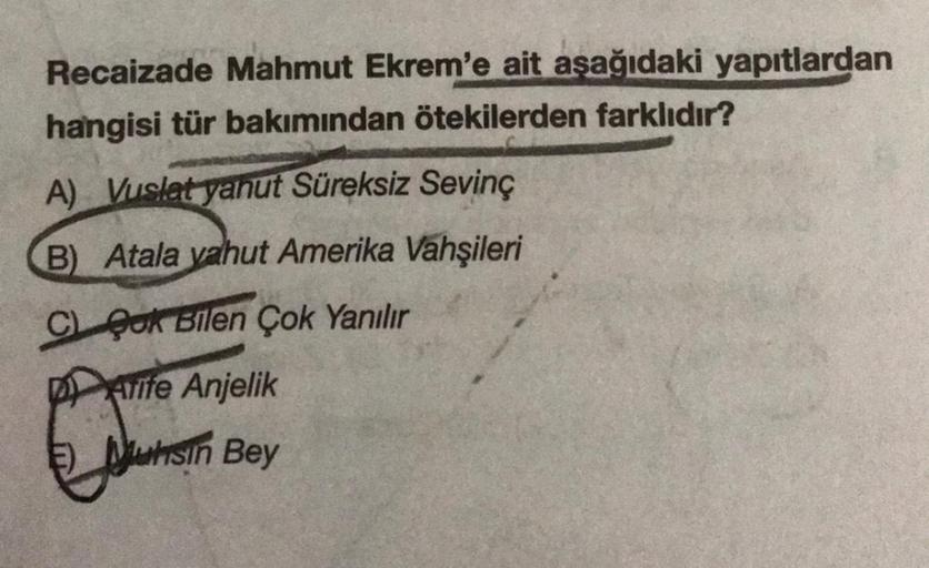 Recaizade Mahmut Ekrem'e ait aşağıdaki yapıtlardan
hangisi tür bakımından ötekilerden farklıdır?
A) Vuslat yahut Süreksiz Sevinç
B) Atala vahut Amerika Vahşileri
C Cok Bilen Çok Yanılır
Arife Anjelik
E) Muhsin Bey