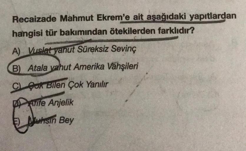 Recaizade Mahmut Ekrem'e ait aşağıdaki yapıtlardan
hangisi tür bakımından ötekilerden farklıdır?
A) Vuslat yahut Süreksiz Sevinç
B) Atala vahut Amerika Vahşileri
C Cok Bilen Çok Yanılır
Arife Anjelik
E) Muhsin Bey
