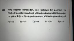 20. P(x) beşinci dereceden, reel katsayılı bir polinom ve
P(x) = 0 denkleminin farklı köklerinin toplamı 2020 olduğu-
na göre, P(5x - 3) = 0 polinomunun kökleri toplamı kaçtır?
A) 406
B) 407
C) 408
D) 409
E) 410
