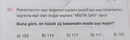 31. Rakamlarının sayı değerleri toplamı pozitif tam sayı bölenlerinin
sayısına eşit olan doğal sayılara "MİSTİK SAYI” denir.
Buna göre, en küçük üç basamaklı mistik sayı kaçtır?
A) 123
B) 114
C) 117
D) 111
E) 101
