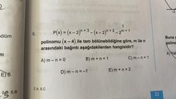 2
-2
-
8.
bölüm
Buna
P(x) = (x - 2)n +3 - (x - 2)n +2 – 2m + 1
polinomu (x - 4) ile tam bölünebildiğine göre, m ile n
arasındaki bağıntı aşağıdakilerden hangisidir?
X
-
polina
ni
A)
Val
C) m- n = 1
A) m - n = 0
B) m + n = 1
E) m + n = 2
D) m-n=-1
E) 6
7.A 8.C
6.B
55
23
