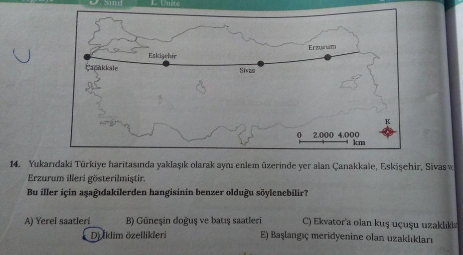 S271
Unite
Erzurum
U
Eskişehir
Çanakkale
Sivas
K
0
2.000 4.000
+ km
14. Yukarıdaki Türkiye haritasında yaklaşık olarak aynı enlem üzerinde yer alan Çanakkale, Eskişehir, Sivas ve
Erzurum illeri gösterilmiştir.
Bu iller için aşağıdakilerden hangisinin benze