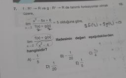 10.
7.
f: R+ - R ve g: R+ → R de tanımlı fonksiyonlar olmak
→
üzere
.
X
2 - 5x + 6
lim
= 5 olduğuna göre,
x-2 f(x) + g(x)
sf (2) +55(1).
x
1
f(x) + g(x)
lim
ifadesinin değeri aşağıdakilerden
X x-2 2-4
hangisidir?
1
A)
B)
4
5
20
1
E
D
5
20
C)