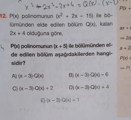 P(x+
X 3+2x2-2x + 4 = Q(x). (x-1)
2x²h
+x
12. P(x) polinomunun (x2 + 2x - 15) ile bö-
lümünden elde edilen bölüm Q(x), kalan
2x + 4 olduğuna göre,
ax +
+
►
2a
a + 2
P(x) polinomunun (x + 5) ile bölümünden el-
de edilen bölüm aşağıdakilerden hangi-
sidir?
P(x) =
→PI
A) (x - 3).Q(x)
B)(x-3).Q(x) - 6
-
D) (x - 3).Q(x) + 4
C) (x - 3)-Q(x) + 2
E) (X - 3).Q(x) + 1
Pl