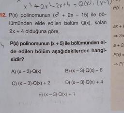 P(x+
X 3+2x2-2x + 4 = Q(x). (x-1)
2x²h
+x
12. P(x) polinomunun (x2 + 2x - 15) ile bö-
lümünden elde edilen bölüm Q(x), kalan
2x + 4 olduğuna göre,
ax +
+
►
2a
a + 2
P(x) polinomunun (x + 5) ile bölümünden el-
de edilen bölüm aşağıdakilerden hangi-
sidir?
P(x) =
→PI
A) (x - 3).Q(x)
B)(x-3).Q(x) - 6
-
D) (x - 3).Q(x) + 4
C) (x - 3)-Q(x) + 2
E) (X - 3).Q(x) + 1
Pl
