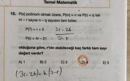Temel Matematik
15. P(x) polinom olmak üzere, P(m) = n ve P(t) = q ise
m-r sayısı n-
q sayısını tam böler.
P(7) = r + 5
30-26
P(r) = 4r - 21 7-1
olduğuna göre, r'nin alabileceği kaç farklı tam sayı
değeri vardır?
A) 1
B) 2
C) 3
D)
E) 5
(31-26)=k (2-0)
.