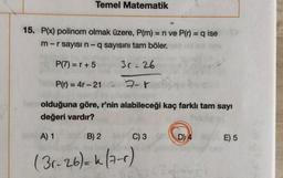 Temel Matematik
15. P(x) polinom olmak üzere, P(m) = n ve P(t) = q ise
m-r sayısı n-
q sayısını tam böler.
P(7) = r + 5
30-26
P(r) = 4r - 21 7-1
olduğuna göre, r'nin alabileceği kaç farklı tam sayı
değeri vardır?
A) 1
B) 2
C) 3
D)
E) 5
(31-26)=k (2-0)
.
