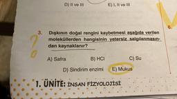 D) II ve III
E) I, II ve III
6.
3.
2
Dışkının doğal rengini kaybetmesi aşağıda verilen
moleküllerden hangisinin yetersiz salgılanmasın-
dan kaynaklanır?
A) Safra
B) HCI
C) Su
D) Sindirim enzimi
E) Mukus
1. ÜNİTE: INSAN FİZYOLOJİSİ