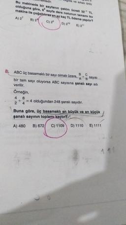 da ve arkal Onla
ktedir
Bu makinede bir sayfanın çoklm Gereti 32' TL
olduğuna göre, sayfa ders notunun tamamı bu
makine lle cognitoren en az kn TL ödeme yapılır?
A) 2
B) 2
C) 2°
D) 210
E) 211
C
A
B
ABC üç basamaklı bir sayı olmak üzere,
B
Bayisi
bir tam sayı oluyorsa ABC sayısına şanslı sayı adı
verilir.
Omeğin,
4 8
+ = 4 olduğundan 248 şanslı sayıdır.
2 4
Buna göre, üç basamaklı en büyük yo en küçük
şanslı sayının toplamı kaçtır?
A) 480
B) 672
C) 1109
D) 1110
E) 1111
1 411
