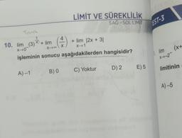 EST-3
LİMİT VE SÜREKLİLİK
SAG - SOL LIMIT
Tomsz
4
10. lim_(3) * + lim + lim 12x + 31
x →1
işleminin sonucu aşağıdakilerden hangisidir?
1
x-10-
Xoox
(x+
l lim
X-2
D) 2
E) 5
C) Yoktur
B) O
limitinin
A)-1
A) -5
