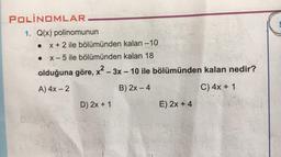 POLİNOMLAR
1. Q(x) polinomunun
• X + 2 ile bölümünden kalan -10
X-5 ile bölümünden kalan 18
olduğuna göre, x² – 3x – 10 ile bölümünden kalan nedir?
-
2
-
-
A) 4x - 2
B) 2x – 4
C) 4x + 1
-
D) 2x + 1
E) 2x + 4
