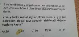 . 1 ve kendi hariç 2 doğal sayıya tam bölünebilen ve bir-
den çok asal böleni olan doğal sayılara “masal” sayılar
denir.
x ve y farklı masal sayılar olmak üzere. x. y yi tam
bölebilen doğal sayı adetinin alabileceği değerler
toplamı kaçtır?
A) 26
C) 30
E) 134
B) 28
D) 32