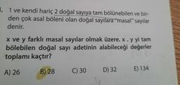 . 1 ve kendi hariç 2 doğal sayıya tam bölünebilen ve bir-
den çok asal böleni olan doğal sayılara “masal” sayılar
denir.
x ve y farklı masal sayılar olmak üzere. x. y yi tam
bölebilen doğal sayı adetinin alabileceği değerler
toplamı kaçtır?
A) 26
C) 30
E) 134
B) 28
D) 32
