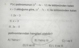 6.
P(x) polinomunun (x² - 4x – 12) ile bölümünden kalan
x + 3 olduğuna göre, (x² – 7x + 6) ile bölümünden kalan
-
1. 2x - 3
II. x + 3
III. 3x - 5
polinomlarından hangileri olabilir?
A) Yalnız!
B) Yalnız III
C) I ve II
D) II ve III
E) I, II ve III
