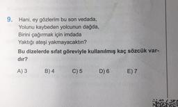 9. Hani, ey gözlerim bu son vedada,
Yolunu kaybeden yolcunun dağda,
Birini çağırmak için imdada
Yaktığı ateşi yakmayacaktın?
Bu dizelerde sıfat göreviyle kullanılmış kaç sözcük var-
dır?
A) 3
B) 4
C) 5
D) 6
E) 7
