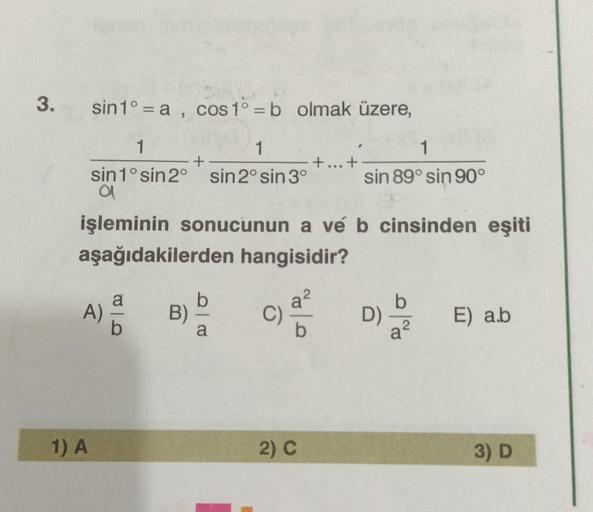 3.
sin 1° = a , cos 1° = b olmak üzere,
1
1
1
sin 1°sin 2° sin 2º sin 3° sin 89° sin 90°
a
işleminin sonucunun a vé b cinsinden eşiti
aşağıdakilerden hangisidir?
A)
B)
C)
b
D)
a?
E) a.b
1) A
2) C
3) D