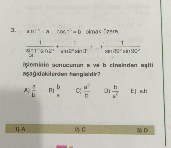 3.
sin 1° = a , cos 1° = b olmak üzere,
1
1
1
sin 1°sin 2° sin 2º sin 3° sin 89° sin 90°
a
işleminin sonucunun a vé b cinsinden eşiti
aşağıdakilerden hangisidir?
A)
B)
C)
b
D)
a?
E) a.b
1) A
2) C
3) D
