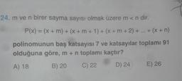 24. m ve n birer sayma sayısı olmak üzere m<n dir.
P(x) = (x + m) + (x + m + 1) + (x + m + 2) + ... + (x + n)
polinomunun baş katsayısı 7 ve katsayılar toplamı 91
olduğuna göre, m + n toplamı kaçtır?
A) 18
B) 20
C) 22
D) 24
E) 26
