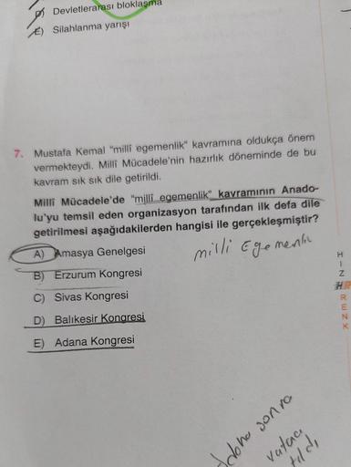 Devletlerarası bloklaşma
Silahlanma yarışı
7. Mustafa Kemal "milli egemenlik” kavramına oldukça önem
vermekteydi. Milli Mücadele'nin hazırlık döneminde de bu
kavram sık sık dile getirildi.
Milli Mücadele'de “millî egemenlik” kavramının Anado-
lu'yu temsil 