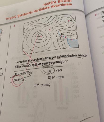 HARİTA BI
Yeryüzü Şekillerinin Haritalara Aktarılması
5. TC
allt la
T
3.
IV.
an
Suy
Haritadaki Numaralandırılmış yer şekillerinden hangi-
sinin karşılığı aşağıda yanlış verilmiştir?
un
OO
ca
000
A kiyi çizgisi B) II vadi
CHII - Sirt
D) IV - tepe
E) V-yamaç