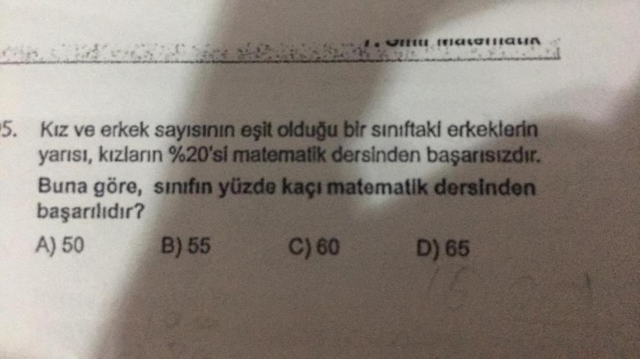 *. marsiran
5. Kız ve erkek sayısının eşit olduğu bir siniftaki erkeklerin
yarısı, kızların %20'si matematik dersinden başarısızdır.
Buna göre, sınıfın yüzde kaçı matematik dersinden
başarılıdır?
A) 50 B) 55 C) 60 D) 65