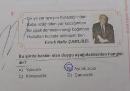 2.
On yıl var ayrıyım Kınadağı'ndan
Baba ocağından yar kucağından
Bir çiçek dermeden sevgi bağından
Huduttan hududa atılmışım ben
Faruk Nafiz ÇAMLIBEL
Model Eğitim Yayınlar
Bu şiirde baskın olan duygu aşağıdakilerden hangisi-
dir?
A) Yalnızlık
C) Kimsesizlik
BY) Ayrılık acisi
D) Çaresizlik