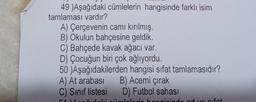 49 )Aşağıdaki cümlelerin hangisinde farklı isim
tamlaması vardır?
A) Çerçevenin camı kırılmış.
B) Okulun bahçesine geldik.
C) Bahçede kavak ağacı var.
D) Çocuğun biri çok ağlıyordu.
50 )Aşağıdakilerden hangisi sifat tamlamasıdır?
A) At arabası
B) Acemi çırak
C) Sinif listesi D) Futbol sahası
ieindood vocifot