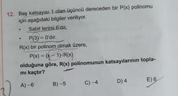 12. Baş katsayısı 1 olan üçüncü dereceden bir P(x) polinomu
için aşağıdaki bilgiler veriliyor.
Sabit terimi 6'dır,
P(3)= 0'dır.
R(x) bir polinom olmak üzere,
P(x) = (x - 1)-R(x)
olduğuna göre, R(x) polinomunun katsayılarının topla-
mi kaçtır?
D) 4
E) 6
A) -6
B)-5
C) -4
